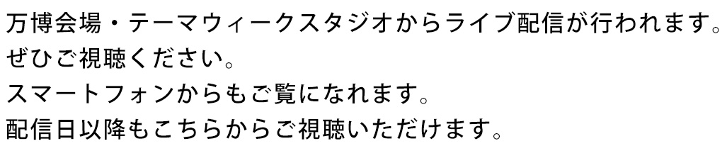 万博会場・テーマウィークスタジオからライブ配信が行われます。ぜひご視聴ください。配信日以降、こちらからご視聴いただけます。